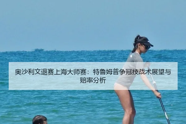 奥沙利文退赛上海大师赛：特鲁姆普争冠技战术展望与赔率分析
