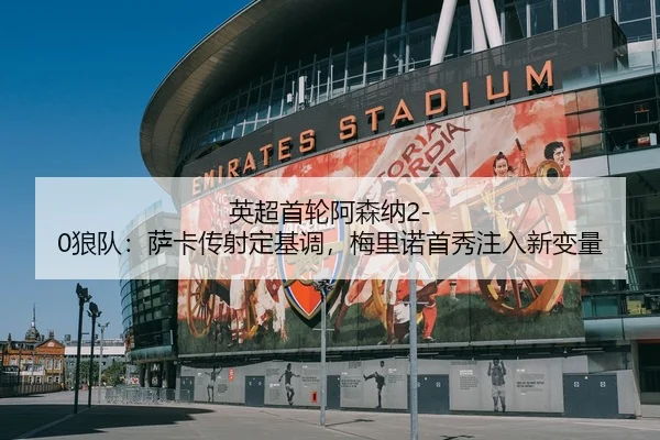 英超首轮阿森纳2-0狼队：萨卡传射定基调，梅里诺首秀注入新变量